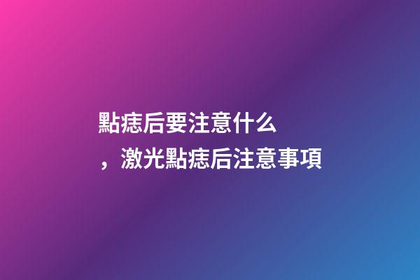 點痣后要注意什么，激光點痣后注意事項